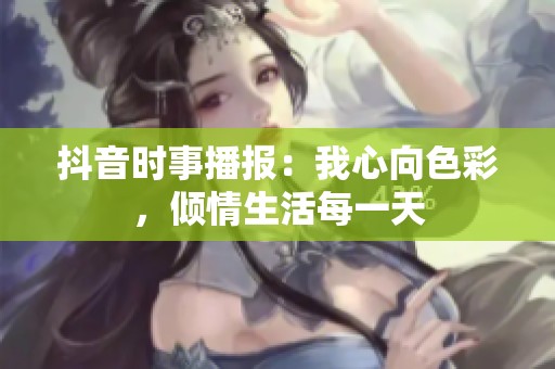 抖音时事播报：我心向色彩，倾情生活每一天