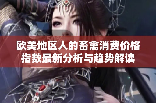 欧美地区人的畜禽消费价格指数最新分析与趋势解读