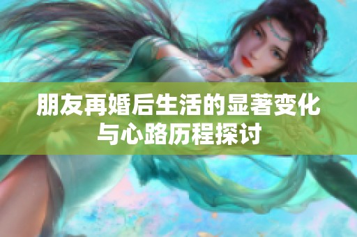 朋友再婚后生活的显著变化与心路历程探讨