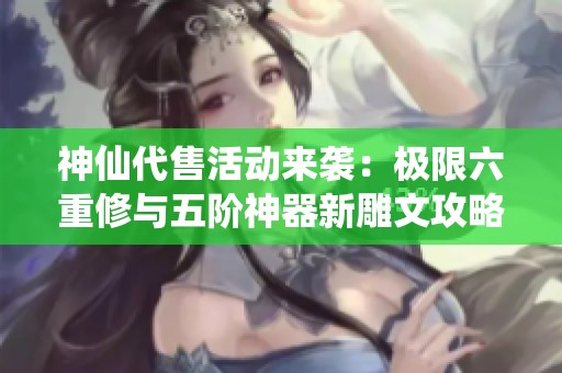 神仙代售活动来袭：极限六重修与五阶神器新雕文攻略