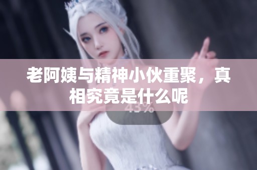 老阿姨与精神小伙重聚，真相究竟是什么呢