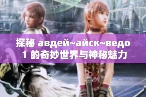 探秘 авдей~айск~ведо 1 的奇妙世界与神秘魅力