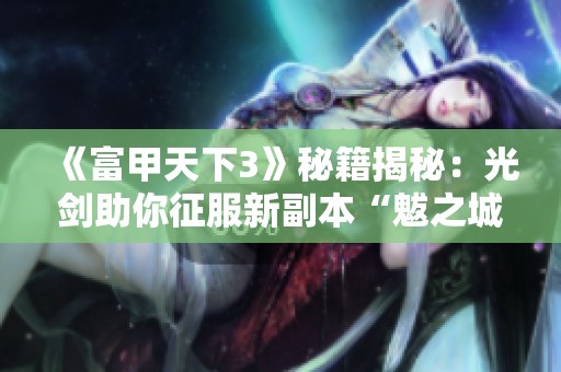 《富甲天下3》秘籍揭秘：光剑助你征服新副本“魃之城”的神秘力量