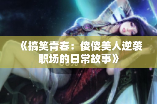 《搞笑青春：傻傻美人逆袭职场的日常故事》
