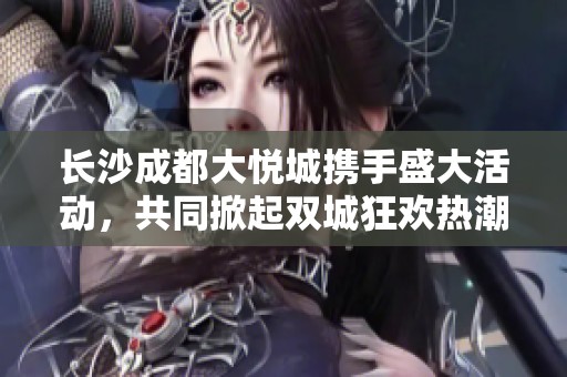 长沙成都大悦城携手盛大活动，共同掀起双城狂欢热潮