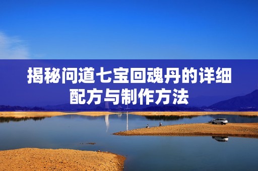 揭秘问道七宝回魂丹的详细配方与制作方法