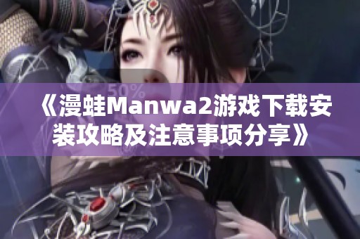《漫蛙Manwa2游戏下载安装攻略及注意事项分享》