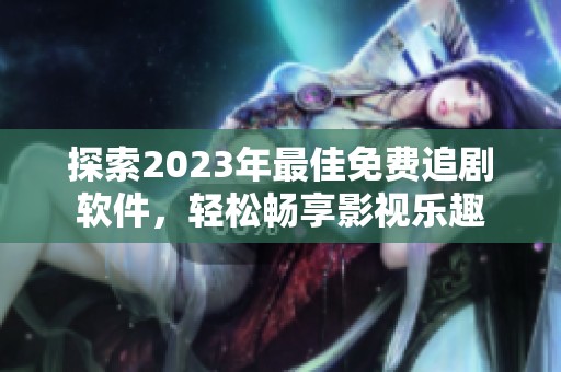 探索2023年最佳免费追剧软件，轻松畅享影视乐趣