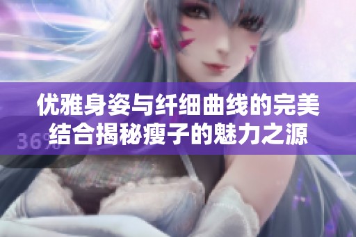 优雅身姿与纤细曲线的完美结合揭秘瘦子的魅力之源