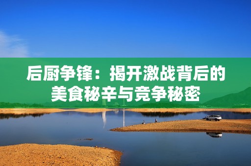 后厨争锋：揭开激战背后的美食秘辛与竞争秘密