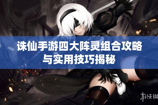 诛仙手游四大阵灵组合攻略与实用技巧揭秘