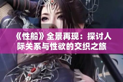 《性船》全景再现：探讨人际关系与性欲的交织之旅