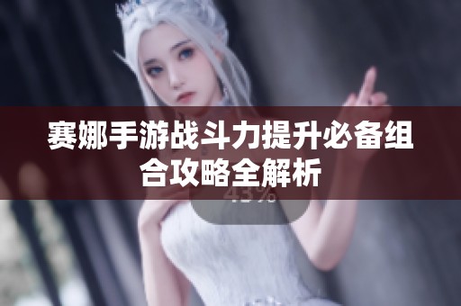 赛娜手游战斗力提升必备组合攻略全解析
