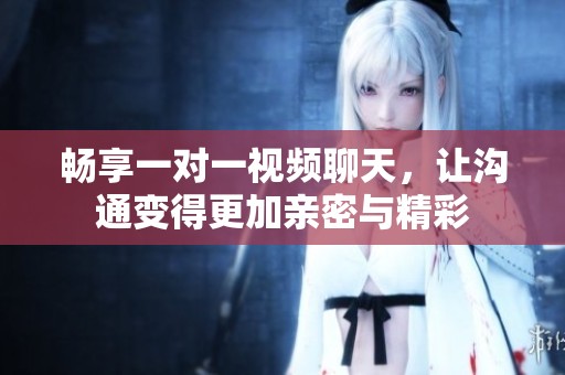 畅享一对一视频聊天，让沟通变得更加亲密与精彩