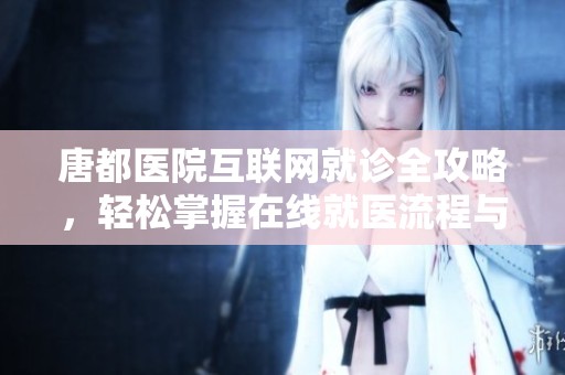 唐都医院互联网就诊全攻略，轻松掌握在线就医流程与注意事项