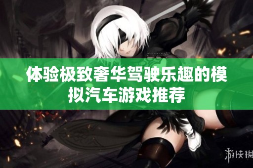 体验极致奢华驾驶乐趣的模拟汽车游戏推荐