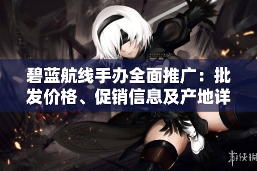 碧蓝航线手办全面推广：批发价格、促销信息及产地详解