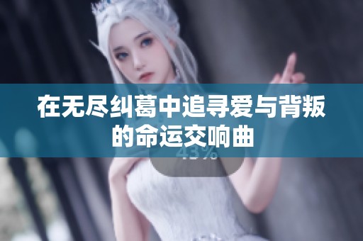 在无尽纠葛中追寻爱与背叛的命运交响曲