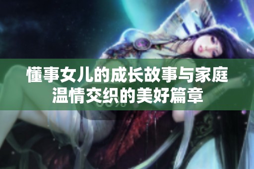 懂事女儿的成长故事与家庭温情交织的美好篇章