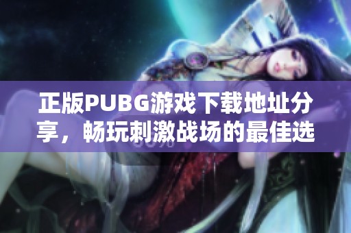 正版PUBG游戏下载地址分享，畅玩刺激战场的最佳选择