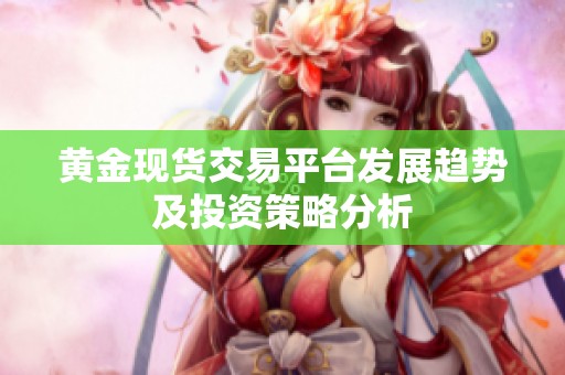 黄金现货交易平台发展趋势及投资策略分析