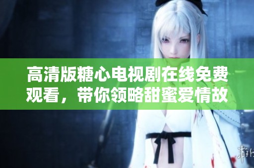 高清版糖心电视剧在线免费观看，带你领略甜蜜爱情故事