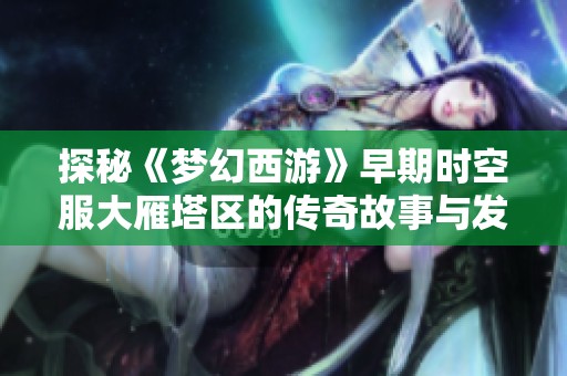 探秘《梦幻西游》早期时空服大雁塔区的传奇故事与发展历程