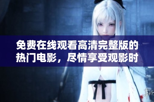 免费在线观看高清完整版的热门电影，尽情享受观影时光