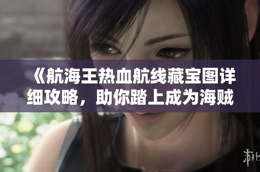 《航海王热血航线藏宝图详细攻略，助你踏上成为海贼王之旅》