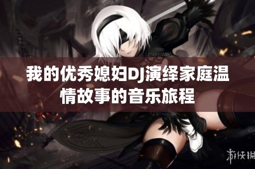 我的优秀媳妇DJ演绎家庭温情故事的音乐旅程