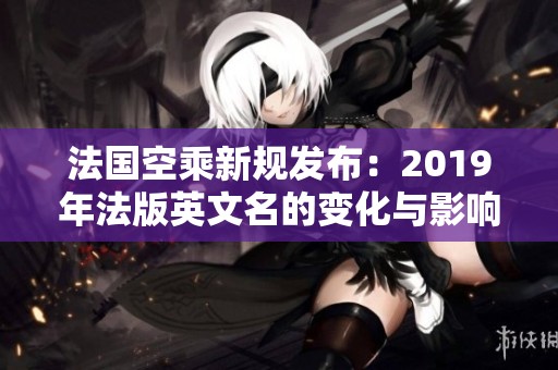 法国空乘新规发布：2019年法版英文名的变化与影响分析