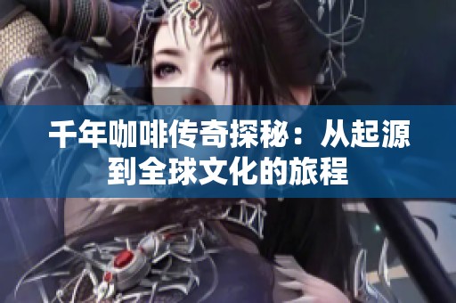 千年咖啡传奇探秘：从起源到全球文化的旅程