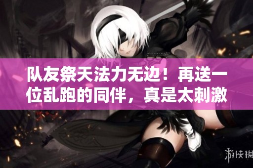 队友祭天法力无边！再送一位乱跑的同伴，真是太刺激了！