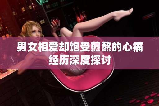 男女相爱却饱受煎熬的心痛经历深度探讨