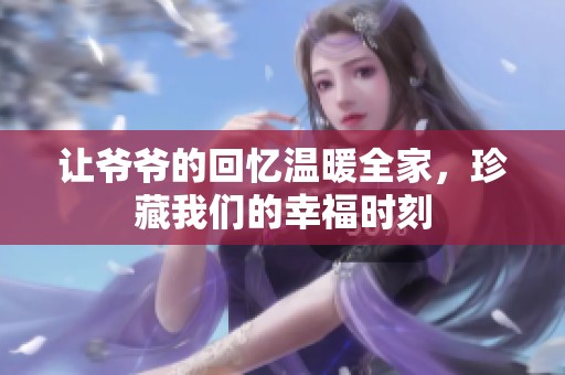 让爷爷的回忆温暖全家，珍藏我们的幸福时刻