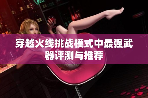 穿越火线挑战模式中最强武器评测与推荐