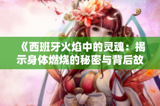 《西班牙火焰中的灵魂：揭示身体燃烧的秘密与背后故事》