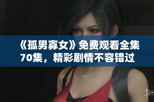 《孤男寡女》免费观看全集70集，精彩剧情不容错过