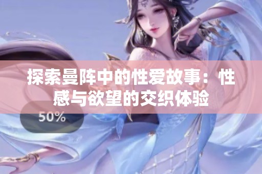 探索曼阵中的性爱故事：性感与欲望的交织体验