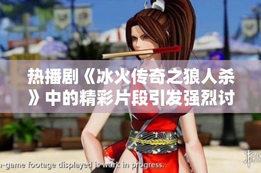 热播剧《冰火传奇之狼人杀》中的精彩片段引发强烈讨论与热议