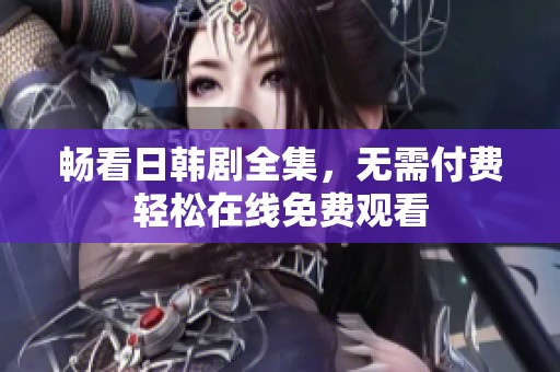 畅看日韩剧全集，无需付费轻松在线免费观看