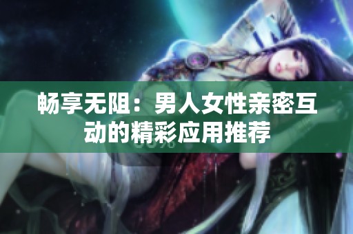 畅享无阻：男人女性亲密互动的精彩应用推荐