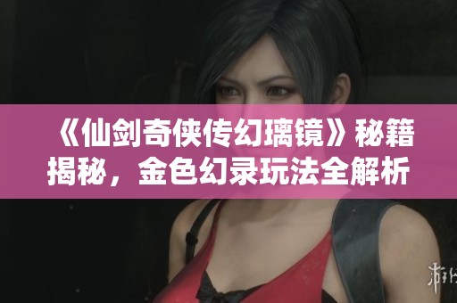 《仙剑奇侠传幻璃镜》秘籍揭秘，金色幻录玩法全解析
