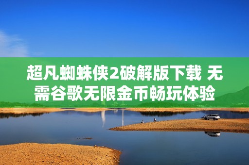超凡蜘蛛侠2破解版下载 无需谷歌无限金币畅玩体验