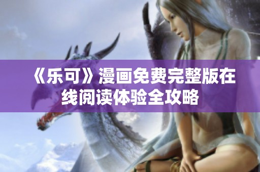 《乐可》漫画免费完整版在线阅读体验全攻略