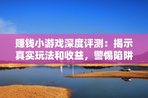 赚钱小游戏深度评测：揭示真实玩法和收益，警惕陷阱与忽悠!