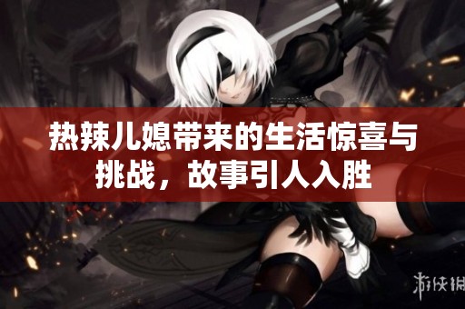 热辣儿媳带来的生活惊喜与挑战，故事引人入胜