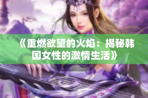 《重燃欲望的火焰：揭秘韩国女性的激情生活》
