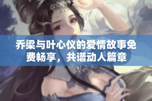 乔梁与叶心仪的爱情故事免费畅享，共谱动人篇章