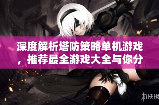 深度解析塔防策略单机游戏，推荐最全游戏大全与你分享